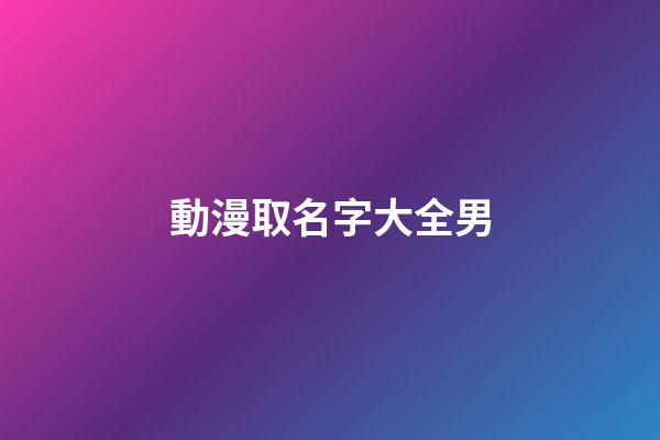 動漫取名字大全男(動漫男生姓名取啥好聽)-第1張-男孩起名-玄機派