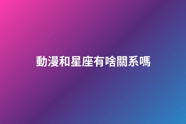 動漫和星座有啥關系嗎-第1張-星座運勢-玄機派