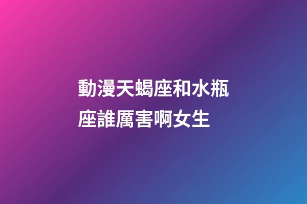 動漫天蝎座和水瓶座誰厲害啊女生-第1張-星座運勢-玄機派