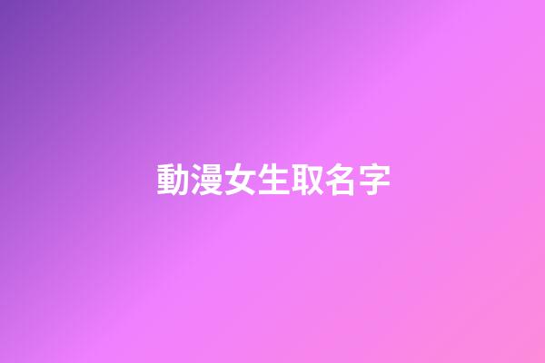 動漫女生取名字(動漫女生取名字大全)-第1張-女孩起名-玄機派