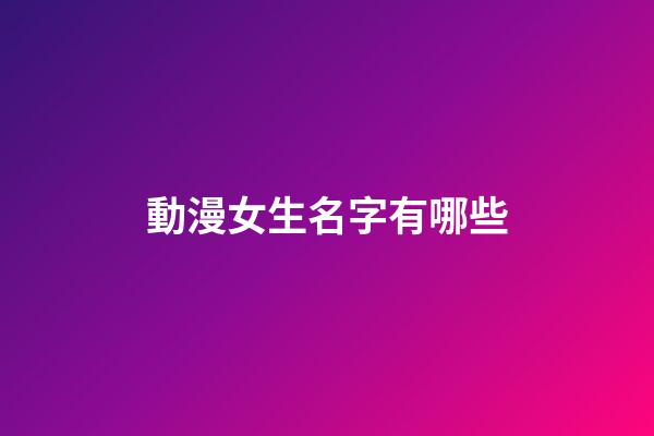 動漫女生名字有哪些(動漫的女生名字大全)-第1張-女孩起名-玄機派