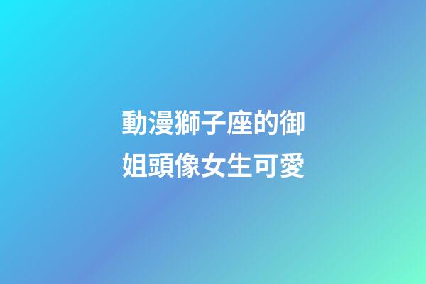 動漫獅子座的御姐頭像女生可愛-第1張-星座運勢-玄機派