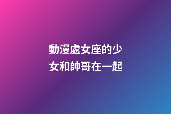 動漫處女座的少女和帥哥在一起-第1張-星座運勢-玄機(jī)派