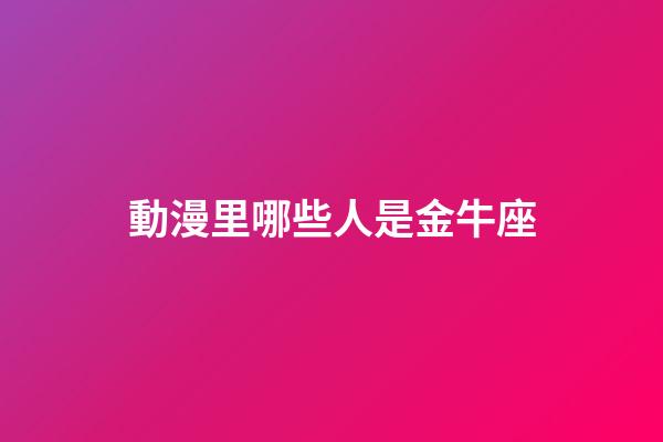 動漫里哪些人是金牛座-第1張-星座運勢-玄機派