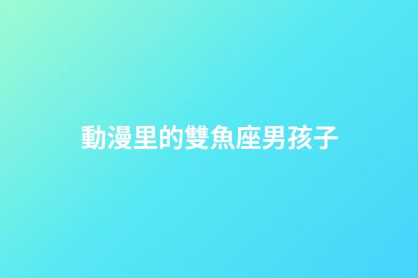 動漫里的雙魚座男孩子-第1張-星座運勢-玄機派