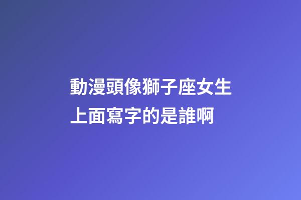 動漫頭像獅子座女生上面寫字的是誰啊-第1張-星座運勢-玄機派