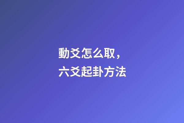 動爻怎么取，六爻起卦方法-第1張-觀點-玄機派