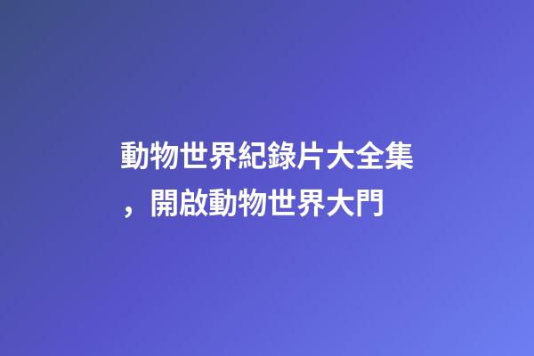 動物世界紀錄片大全集，開啟動物世界大門-第1張-觀點-玄機派
