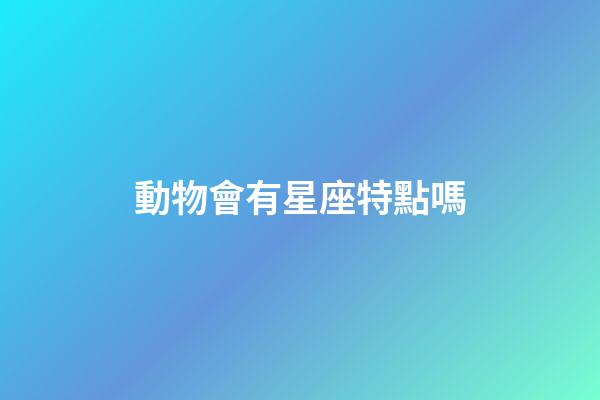 動物會有星座特點嗎-第1張-星座運勢-玄機派