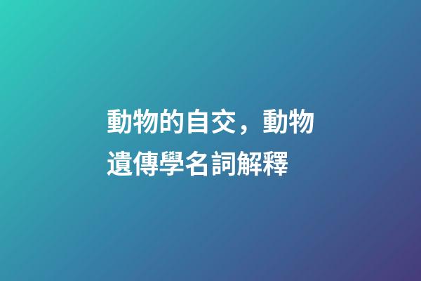 動物的自交，動物遺傳學名詞解釋-第1張-觀點-玄機派