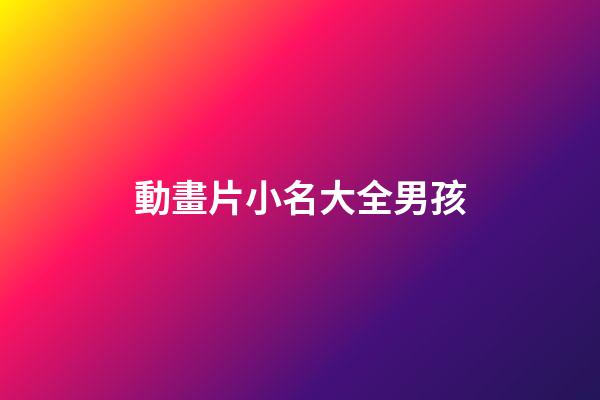 動畫片小名大全男孩(動畫片小男孩名字)