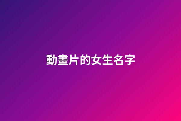 動畫片的女生名字(動畫片的女生名字叫什么)-第1張-女孩起名-玄機派