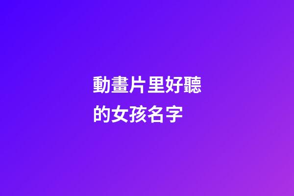 動畫片里好聽的女孩名字(動畫片女生名字)