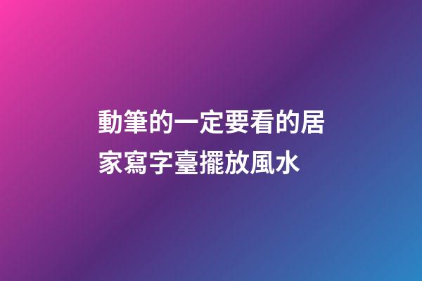 動筆的一定要看的居家寫字臺擺放風水