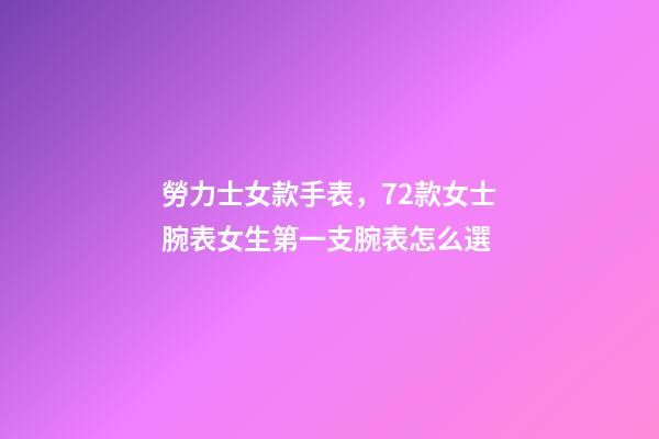 勞力士女款手表，72款女士腕表女生第一支腕表怎么選-第1張-觀點-玄機派