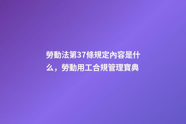 勞動法第37條規定內容是什么，勞動用工合規管理寶典(十一)-第1張-觀點-玄機派