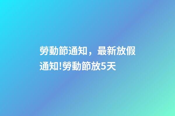 勞動節通知，最新放假通知!勞動節放5天-第1張-觀點-玄機派