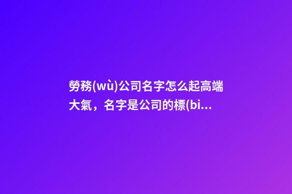 勞務(wù)公司名字怎么起高端大氣，名字是公司的標(biāo)識(shí)！