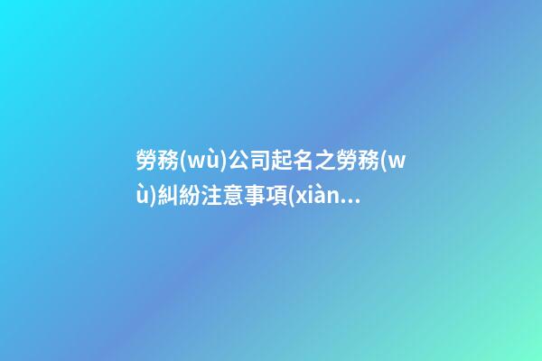 勞務(wù)公司起名之勞務(wù)糾紛注意事項(xiàng)_勞務(wù)公司起名之勞務(wù)糾紛注意事項(xiàng)-第1張-公司起名-玄機(jī)派