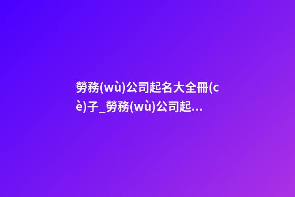 勞務(wù)公司起名大全冊(cè)子_勞務(wù)公司起名的重點(diǎn)在于“人”