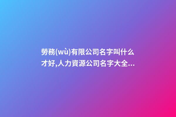 勞務(wù)有限公司名字叫什么才好,人力資源公司名字大全免費(fèi),起名之家-第1張-公司起名-玄機(jī)派