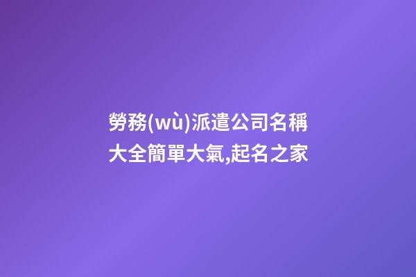 勞務(wù)派遣公司名稱大全簡單大氣,起名之家-第1張-公司起名-玄機(jī)派