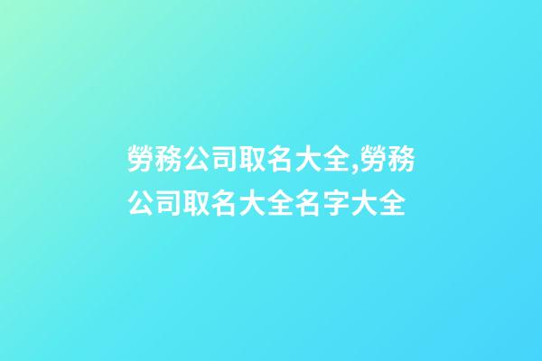 勞務公司取名大全,勞務公司取名大全名字大全-第1張-公司起名-玄機派
