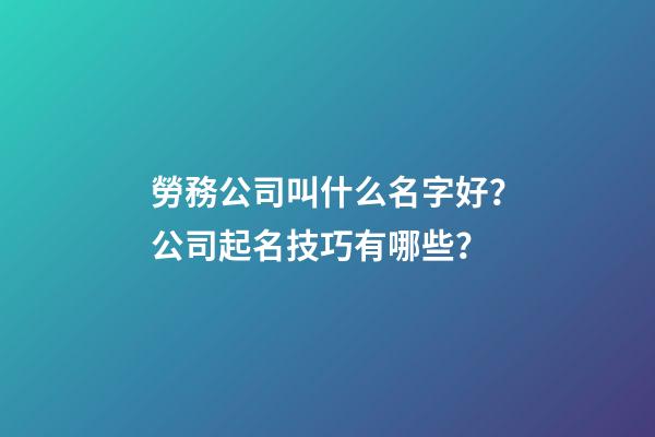勞務公司叫什么名字好？公司起名技巧有哪些？-第1張-公司起名-玄機派