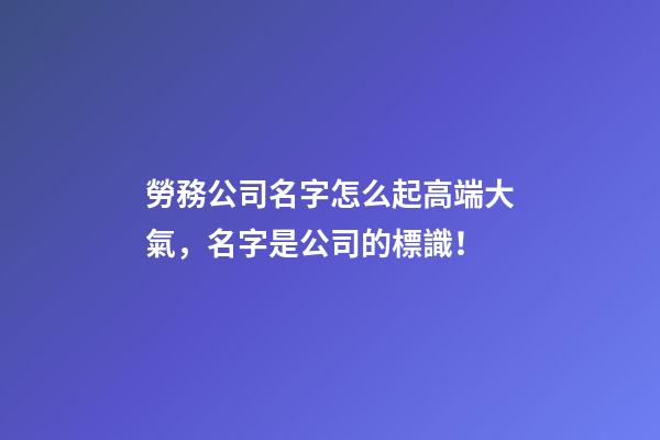 勞務公司名字怎么起高端大氣，名字是公司的標識！-第1張-公司起名-玄機派