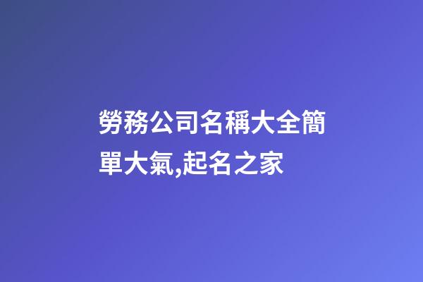 勞務公司名稱大全簡單大氣,起名之家