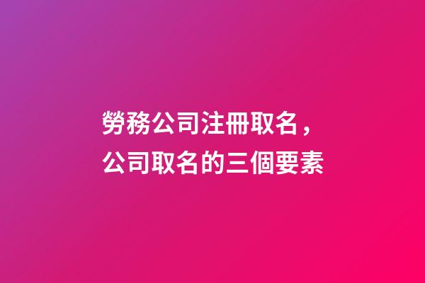 勞務公司注冊取名，公司取名的三個要素-第1張-公司起名-玄機派