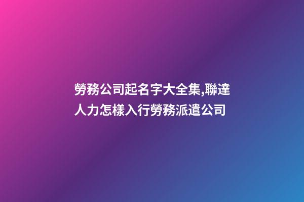 勞務公司起名字大全集,聯達人力怎樣入行勞務派遣公司-第1張-觀點-玄機派