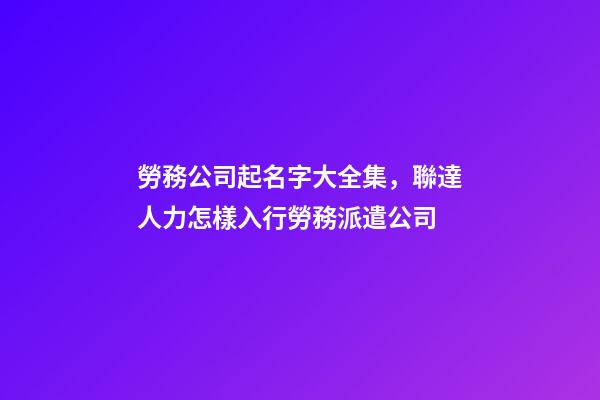 勞務公司起名字大全集，聯達人力怎樣入行勞務派遣公司-第1張-觀點-玄機派