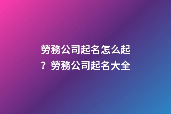 勞務公司起名怎么起？勞務公司起名大全-第1張-公司起名-玄機派