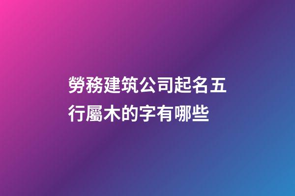 勞務建筑公司起名五行屬木的字有哪些-第1張-公司起名-玄機派
