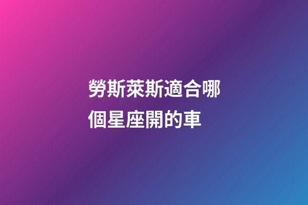 勞斯萊斯適合哪個星座開的車