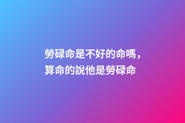 勞碌命是不好的命嗎，算命的說他是勞碌命-第1張-觀點-玄機派