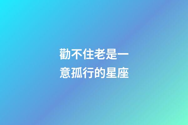 勸不住老是一意孤行的星座-第1張-星座運勢-玄機派