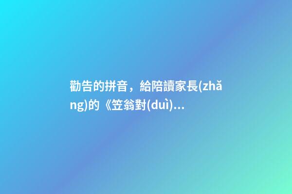 勸告的拼音，給陪讀家長(zhǎng)的《笠翁對(duì)韻》逐句詳解(六魚第三段)-第1張-觀點(diǎn)-玄機(jī)派