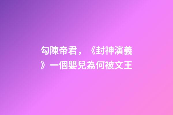 勾陳帝君，《封神演義》一個嬰兒為何被文王-第1張-觀點-玄機派