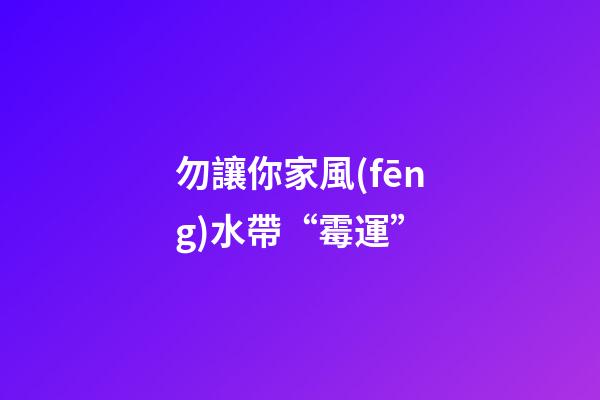 勿讓你家風(fēng)水帶“霉運”