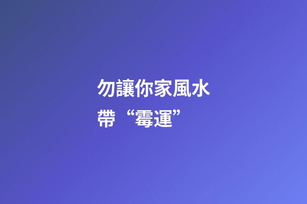 勿讓你家風水帶“霉運”