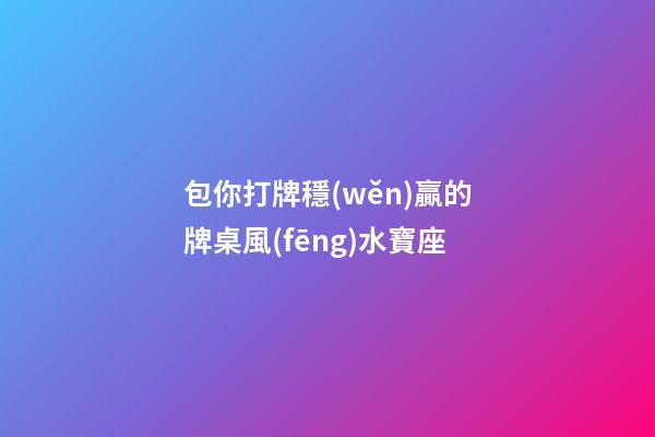 包你打牌穩(wěn)贏的牌桌風(fēng)水寶座