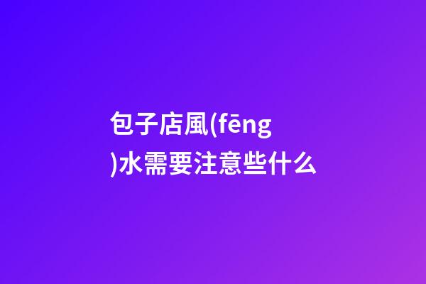 包子店風(fēng)水需要注意些什么