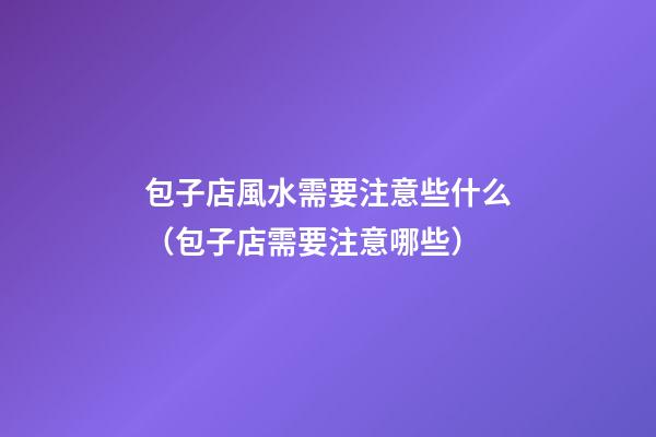 包子店風水需要注意些什么（包子店需要注意哪些）