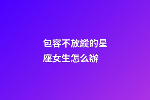 包容不放縱的星座女生怎么辦-第1張-星座運勢-玄機派