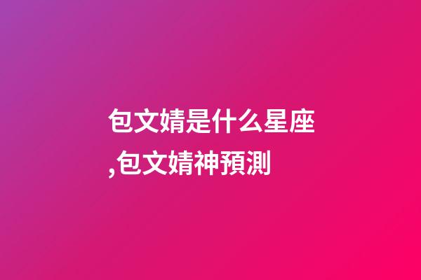 包文婧是什么星座,包文婧神預測-第1張-觀點-玄機派