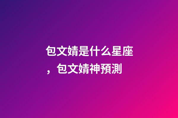 包文婧是什么星座，包文婧神預測-第1張-觀點-玄機派