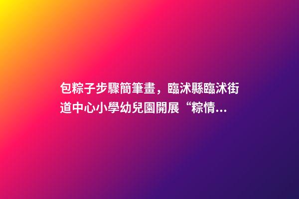包粽子步驟簡筆畫，臨沭縣臨沭街道中心小學幼兒園開展“粽情飄香-第1張-觀點-玄機派