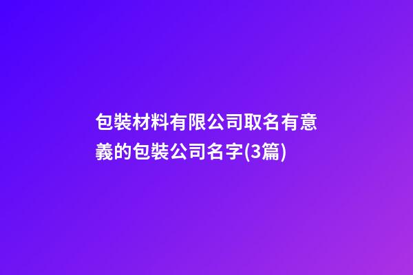 包裝材料有限公司取名有意義的包裝公司名字(3篇)-第1張-公司起名-玄機派